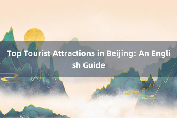 Top Tourist Attractions in Beijing: An English Guide